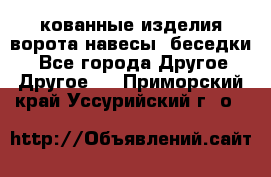 кованные изделия ворота,навесы, беседки  - Все города Другое » Другое   . Приморский край,Уссурийский г. о. 